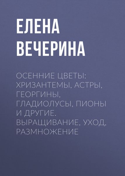 Обложка книги  «Осенние цветы: хризантемы, астры, георгины, гладиолусы, пионы и другие. Выращивание, уход, размножение»