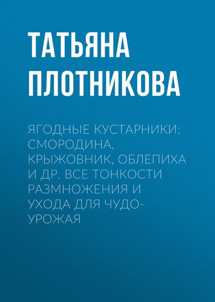 Обложка книги  «Ягодные кустарники: смородина, крыжовник, облепиха и др. Все тонкости размножения и ухода для чудо-урожая»
