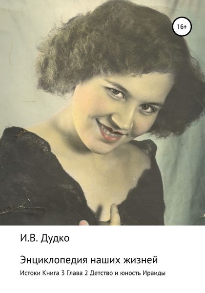 Обложка книги «Энциклопедия наших жизней (семейная сага). Истоки. Книга 3. Детство и юность Ираиды. Глава 2»