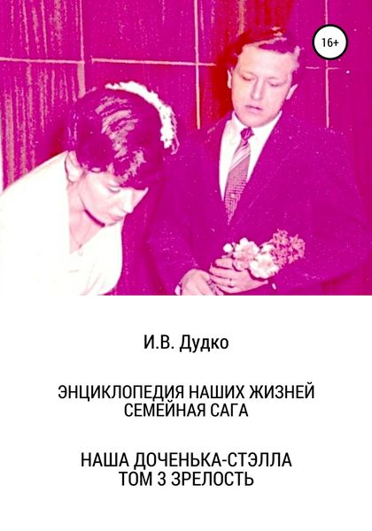 Обложка книги  «Энциклопедия наших жизней. Семейная сага. Наша доченька – Стэлла. Том 3. Зрелость»