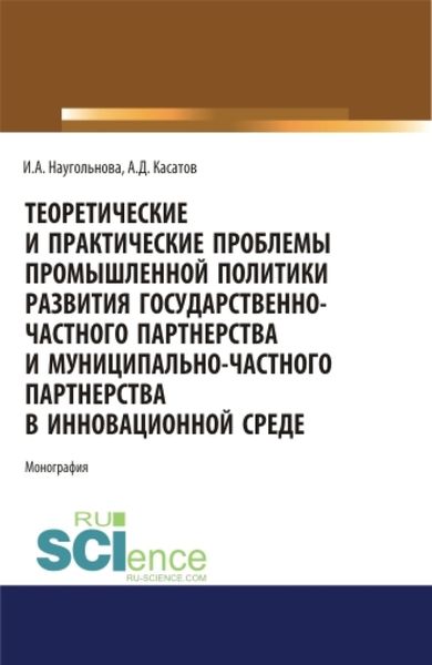 Обложка книги  «Теоретические и практические проблемы промышленной политики развития государственно-частного партнерства и муниципально-частного партнерства в инновационной среде. (Аспирантура, Бакалавриат, Магистратура). Монография.»