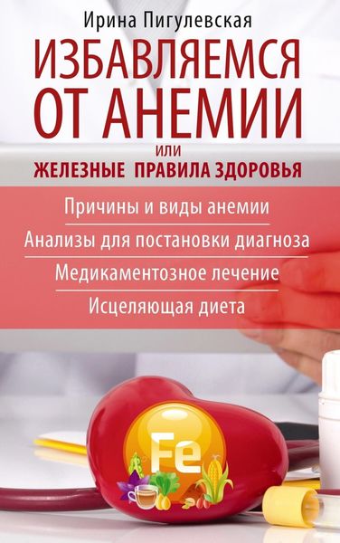 Обложка книги  «Избавляемся от анемии, или Железные правила здоровья. Причины и виды анемии. Анализы для постановки диагноза. Медикаментозное лечение. Исцеляющая диета»