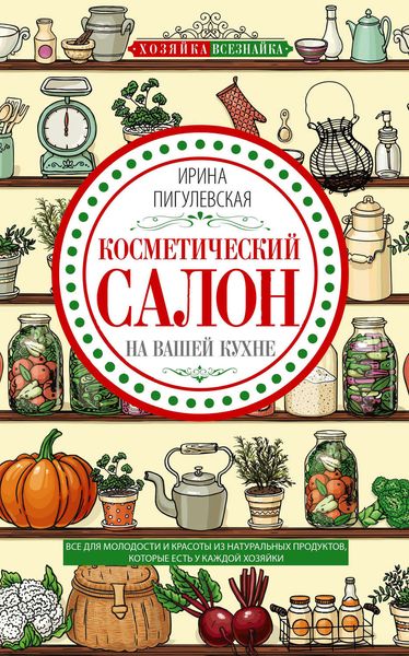 Обложка книги «Косметический салон на вашей кухне. Все для молодости и красоты из натуральных продуктов, которые есть у каждой хозяйки»