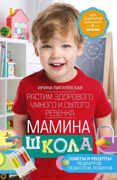 Обложка книги «Мамина школа. Растим здорового, умного и сытого ребенка. Советы и рецепты педиатров, педагогов, поваров»