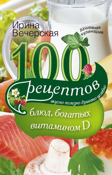 Обложка книги  «100 рецептов блюд, богатыми витамином D. Вкусно, полезно, душевно, целебно»