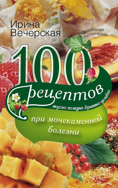 Обложка книги  «100 рецептов при мочекаменной болезни. Вкусно, полезно, душевно, целебно»