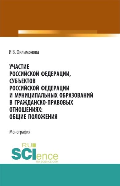 Обложка книги «Участие Российской Федерации, субъектов Российской Федерации и муниципальных образований в гражданско-правовых отношениях: общие положения. (Аспирантура, Бакалавриат, Магистратура). Монография.»