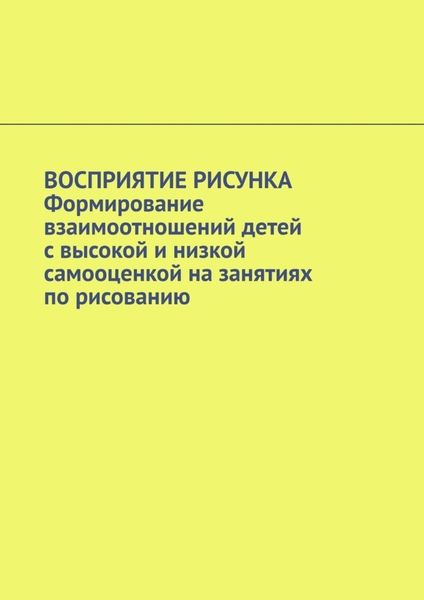 Обложка книги  «Восприятие рисунка. Формирование взаимоотношений детей с высокой и низкой самооценкой на занятиях по рисованию»