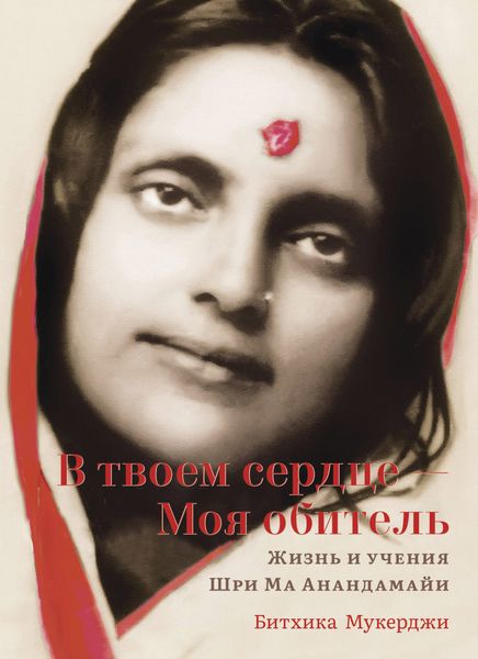 Обложка книги  «В твоем сердце – Моя обитель. Жизнь и учения Шри Ма Анандамайи»