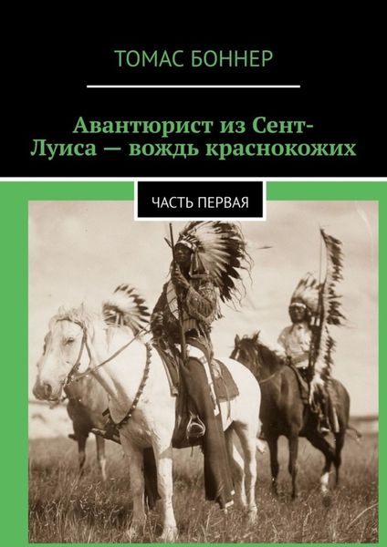 Обложка книги  «Авантюрист из Сент-Луиса – вождь краснокожих. Часть первая»
