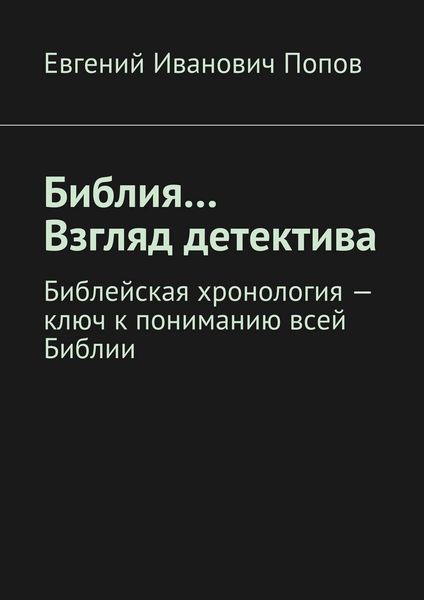 Обложка книги  «Библия… Взгляд детектива. Библейская хронология – ключ к пониманию всей Библии»