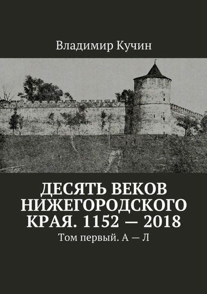Обложка книги  «Десять веков Нижегородского края. 1152—2018. Том первый. А—Л»