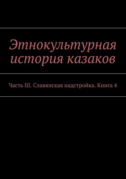 Обложка книги  «Этнокультурная история казаков. Часть III. Славянская надстройка. Книга 4»