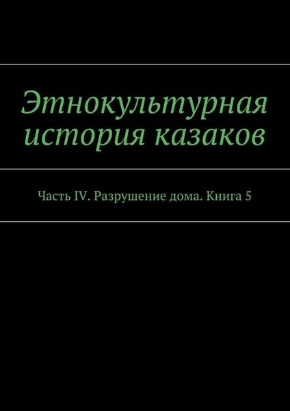 Обложка книги  «Этнокультурная история казаков. Часть IV. Разрушение дома. Книга 5»