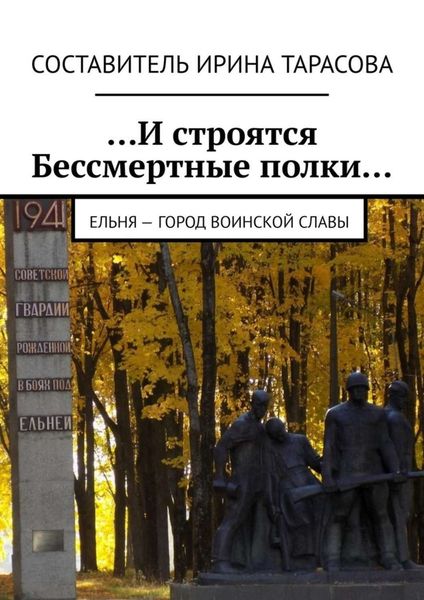 Обложка книги  «…И строятся Бессмертные полки… Ельня – Город воинской славы»