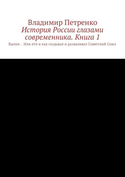 Обложка книги  «История России глазами современника. Часть 1. Былое… Или кто и как создавал и разваливал Советский Союз»