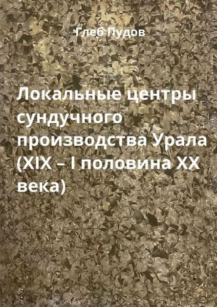 Обложка книги  «Локальные центры сундучного производства Урала (XIX – I половина XX века)»