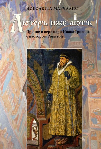 Обложка книги  «Люторъ иже лютъ. Прение о вере царя Ивана Грозного с пастором Рокитой»