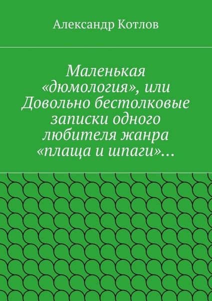 Обложка книги  «Маленькая «дюмология», или Довольно бестолковые записки одного любителя жанра «плаща и шпаги»…»
