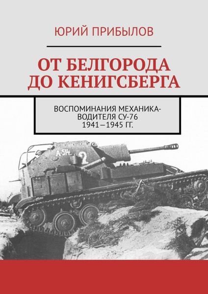 Обложка книги  «От Белгорода до Кенигсберга. Воспоминания механика-водителя СУ-76 1941—1945 гг.»