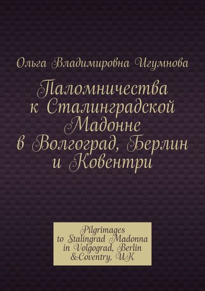 Обложка книги  «Паломничества к Сталинградской Мадонне в Волгоград, Берлин и Ковентри. Pilgrimages to Stalingrad Madonna in Volgograd, Berlin &Coventry, UK»
