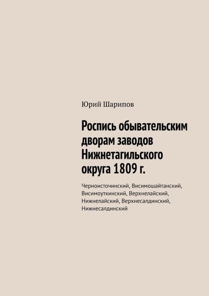 Обложка книги  «Роспись обывательским дворам заводов Нижнетагильского округа 1809 г. Черноисточинский, Висимошайтанский, Висимоуткинский, Верхнелайский, Нижнелайский, Верхнесалдинский, Нижнесалдинский»