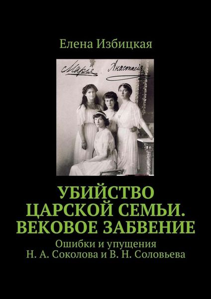 Обложка книги  «Убийство царской семьи. Вековое забвение. Ошибки и упущения Н. А. Соколова и В. Н. Соловьева»