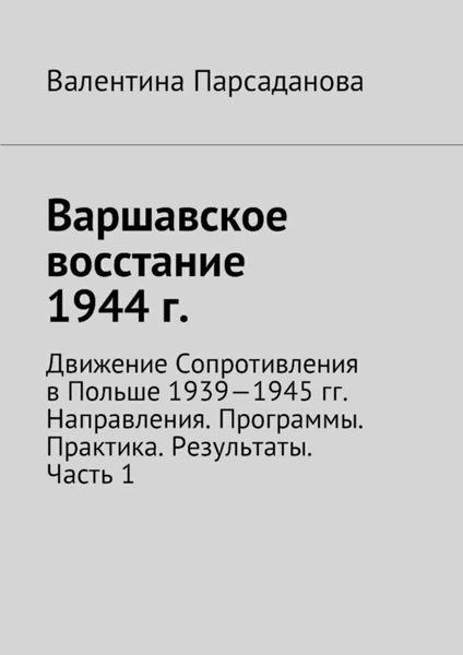 Обложка книги  «Варшавское восстание 1944 г. Движение Сопротивления в Польше 1939-1945 гг. Направления. Программы. Практика. Результаты. Часть 1»