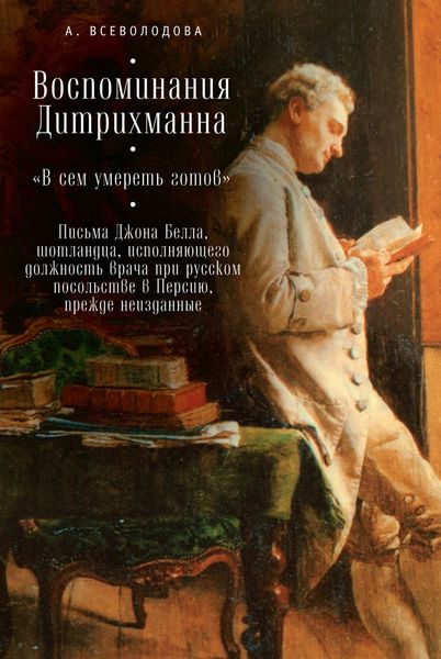 Обложка книги  «Воспоминания Дитрихманна. «В сем умереть готов». Письма Джона Белла, шотландца, исполняющего должность врача при русском посольстве в Персию, прежде неизданные»