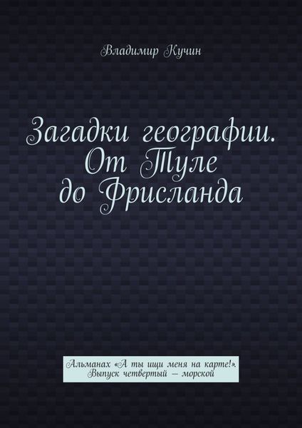 Обложка книги  «Загадки географии. От Туле до Фрисланда. Альманах «А ты ищи меня на карте!». Выпуск четвертый – морской»