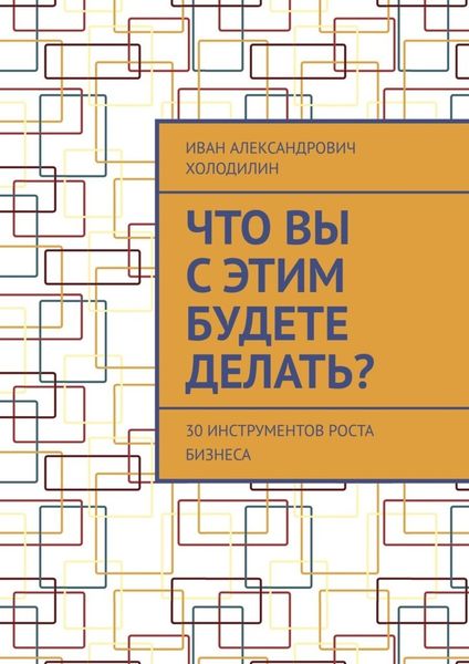 Обложка книги  «Что вы с этим будете делать? 30 инструментов роста бизнеса»