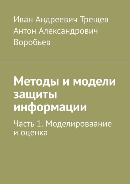 Обложка книги  «Методы и модели защиты информации. Часть 1. Моделироваание и оценка»
