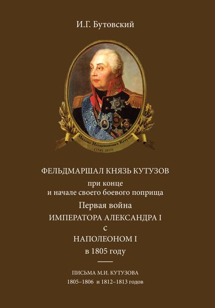 Обложка книги  «Фельдмаршал князь Кутузов при конце и начале своего боевого поприща. Первая война императора Александра I с Наполеоном I в 1805 году. Письма М. И. Кутузова 1805–1806 и 1812–1813 годов»