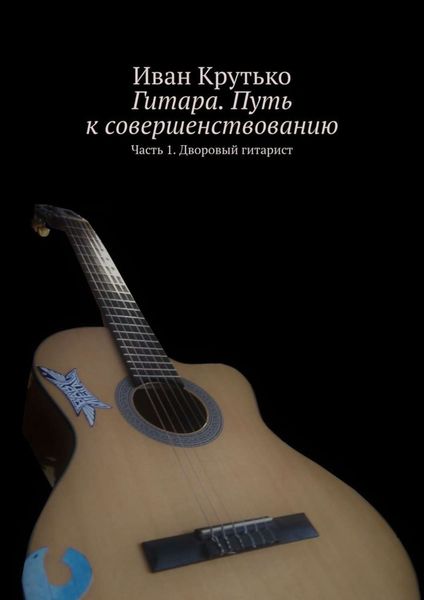 Обложка книги  «Гитара. Путь к совершенствованию. Часть 1. Дворовый гитарист»