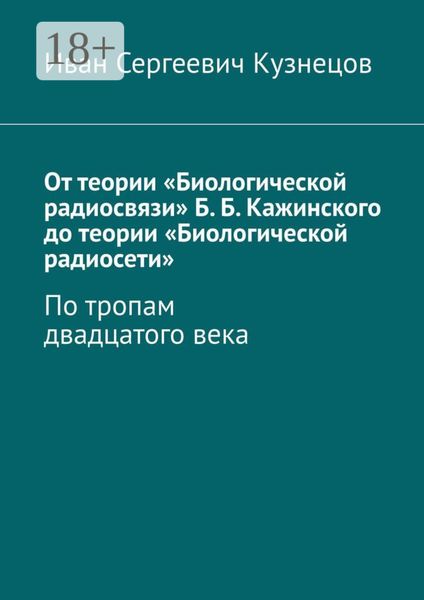 Обложка книги «От теории «Биологической радиосвязи» Б. Б. Кажинского до теории «Биологической радиосети». По тропам двадцатого века»