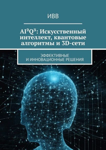 Обложка книги  «AI²Q³: Искусственный интеллект, квантовые алгоритмы и 3D-сети. Эффективные и инновационные решения»