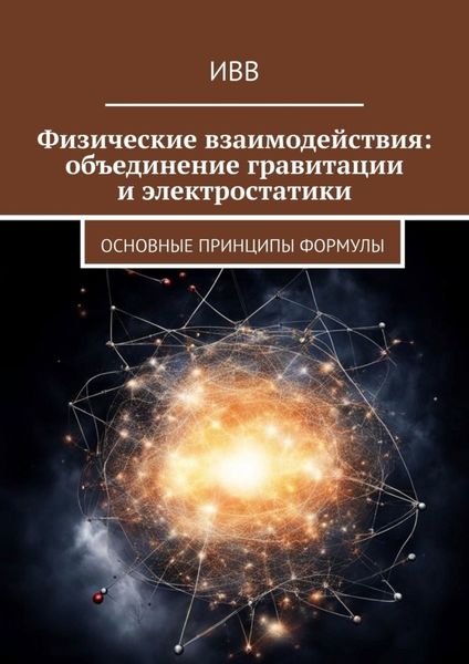 Обложка книги  «Физические взаимодействия: объединение гравитации и электростатики. Основные принципы формулы»
