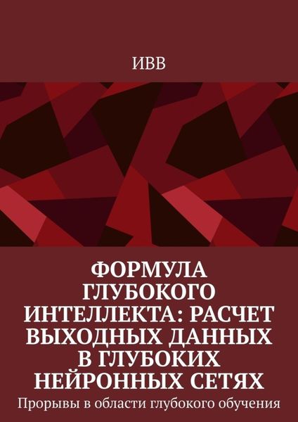Обложка книги  «Формула глубокого интеллекта: Расчет выходных данных в глубоких нейронных сетях. Прорывы в области глубокого обучения»