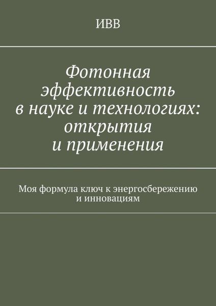Обложка книги  «Фотонная эффективность в науке и технологиях: открытия и применения. Моя формула ключ к энергосбережению и инновациям»