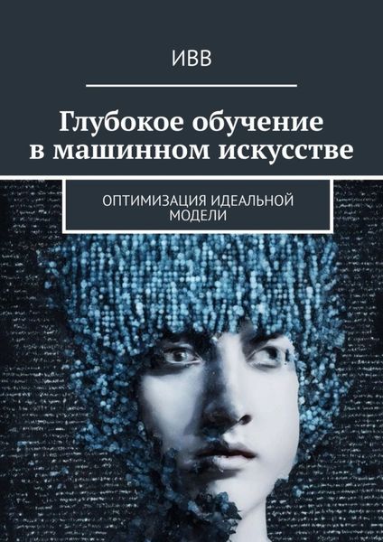 Обложка книги  «Глубокое обучение в машинном искусстве. Оптимизация идеальной модели»