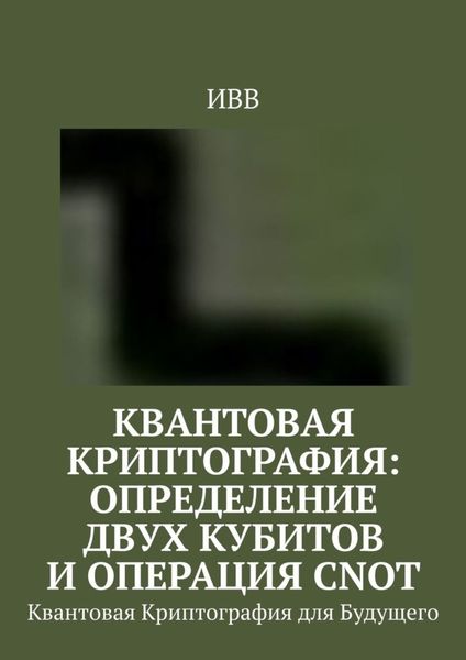 Обложка книги  «Квантовая криптография: определение двух кубитов и операция CNOT. Квантовая Криптография для Будущего»