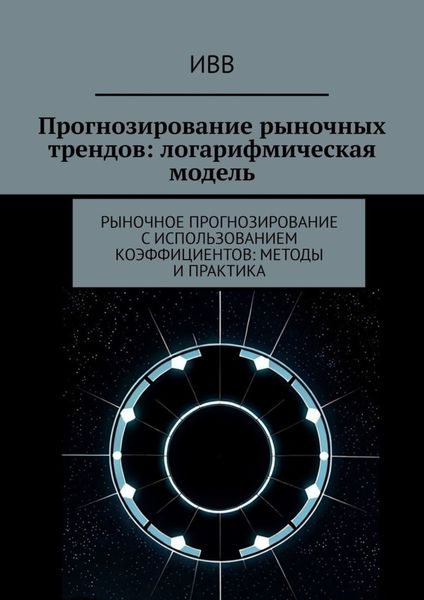 Обложка книги  «Прогнозирование рыночных трендов: логарифмическая модель. Рыночное прогнозирование с использованием коэффициентов: методы и практика»