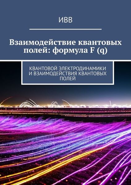 Обложка книги  «Взаимодействие квантовых полей: формула F (q). Квантовой электродинамики и взаимодействия квантовых полей»