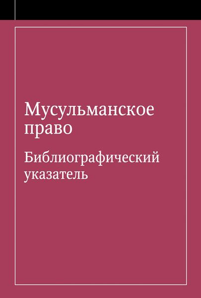 Обложка книги  «Мусульманское право. Библиографический указатель по мусульманскому праву и обычному праву народов, исповедующих ислам»