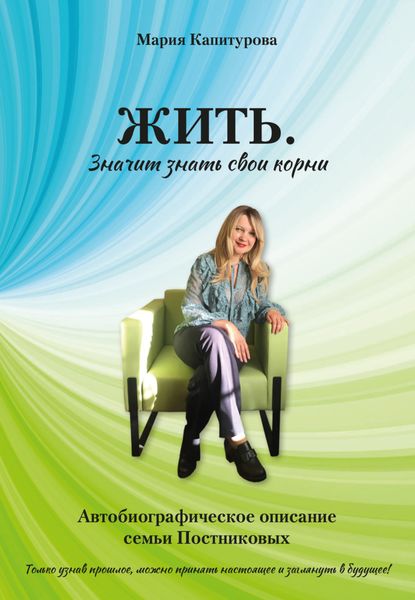 Обложка книги  «ЖИТЬ. Значит знать свои корни. Автобиографическое описание семьи Постниковых»