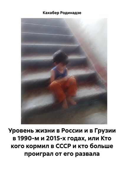 Обложка книги «Уровень жизни в России и в Грузии в 1990-м и 2015-х годах, или Кто кого кормил в СССР и кто больше проиграл от его развала»