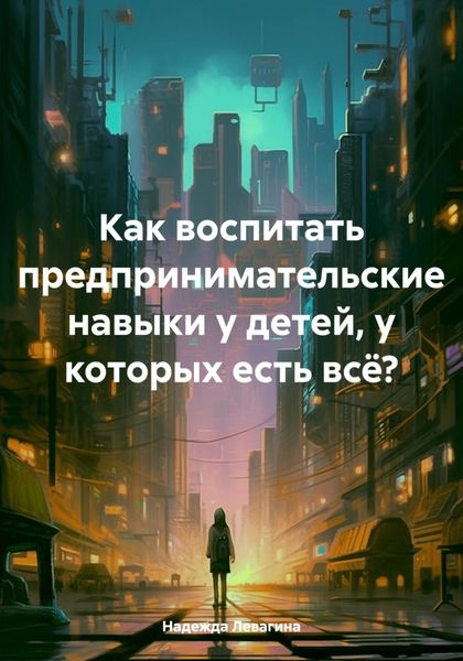 Обложка книги  «Как воспитать предпринимательские навыки у детей, у которых есть всё?»