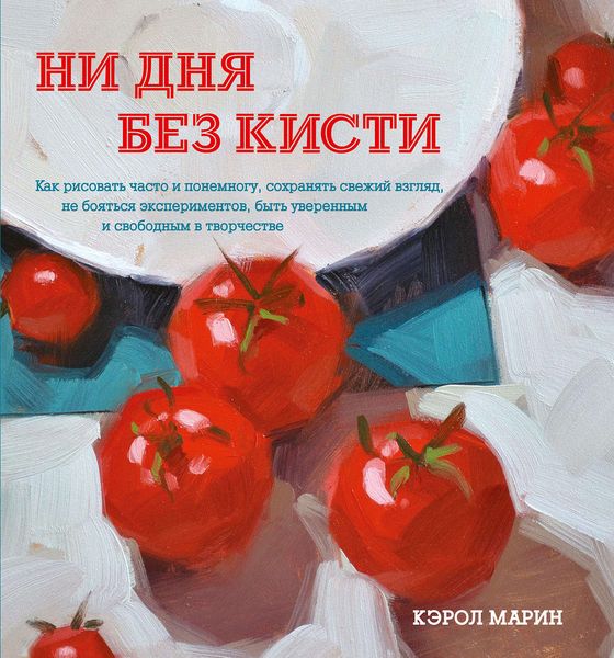 Обложка книги «Ни дня без кисти. Как рисовать часто и понемногу, сохранять свежий взгляд, не бояться экспериментов, быть уверенным и свободным в творчестве»