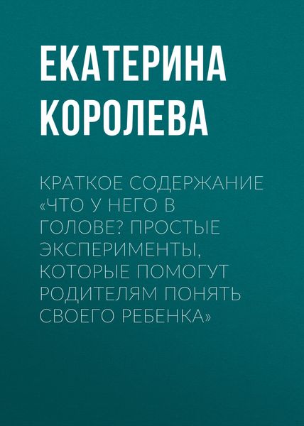 Обложка книги  «Краткое содержание «Что у него в голове? Простые эксперименты, которые помогут родителям понять своего ребенка»»