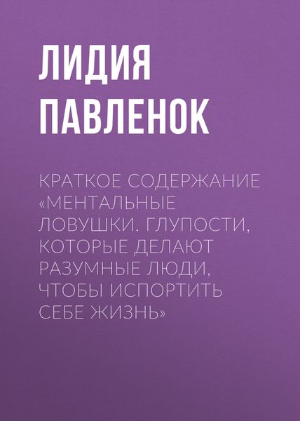 Обложка книги  «Краткое содержание «Ментальные ловушки. Глупости, которые делают разумные люди, чтобы испортить себе жизнь»»